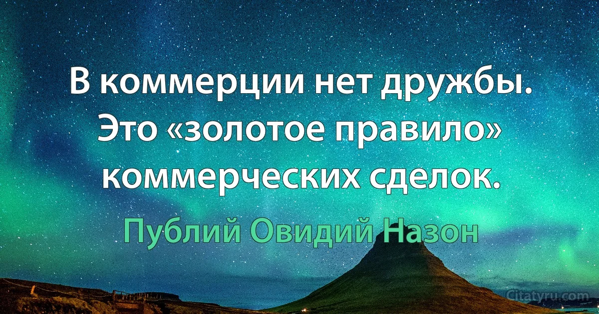 В коммерции нет дружбы. Это «золотое правило» коммерческих сделок. (Публий Овидий Назон)