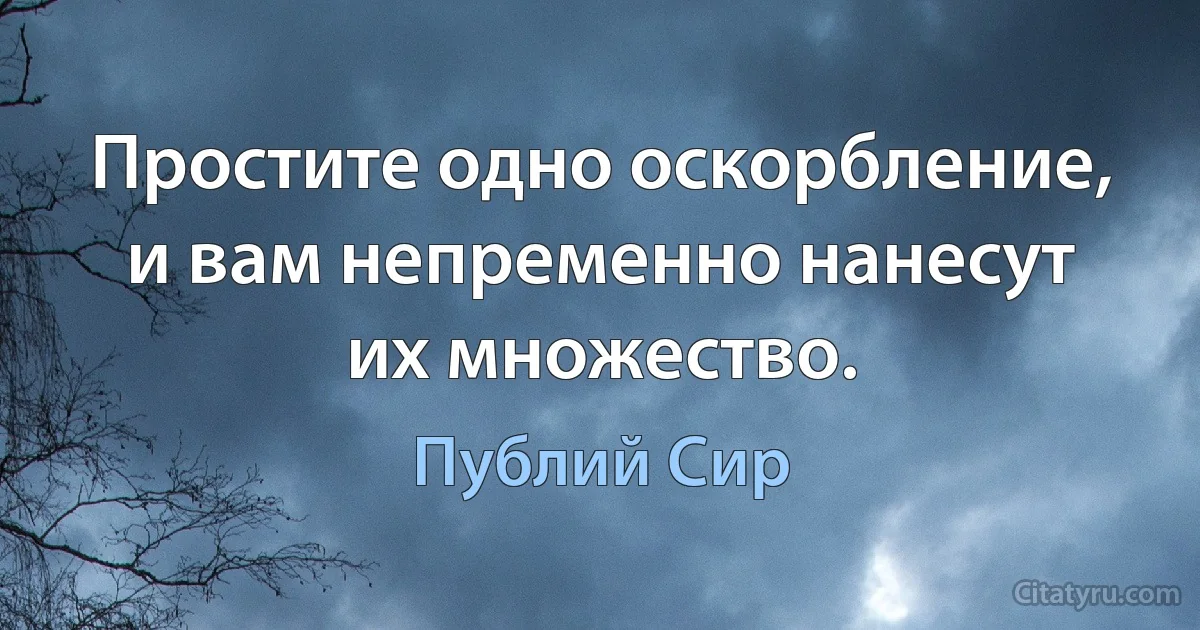 Простите одно оскорбление, и вам непременно нанесут их множество. (Публий Сир)