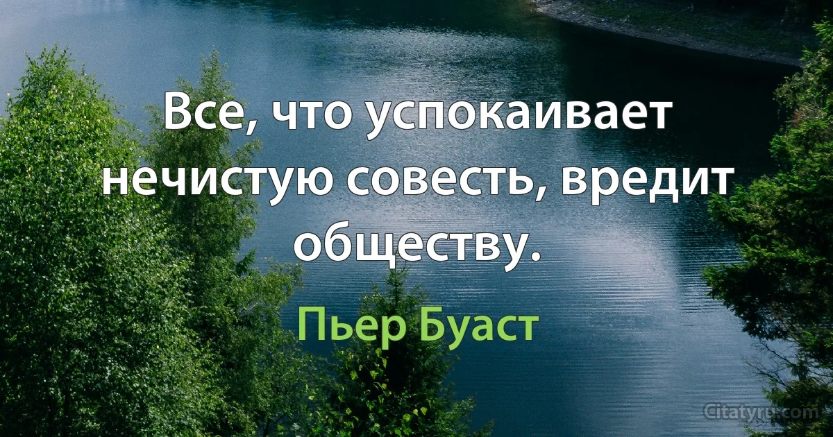 Все, что успокаивает нечистую совесть, вредит обществу. (Пьер Буаст)