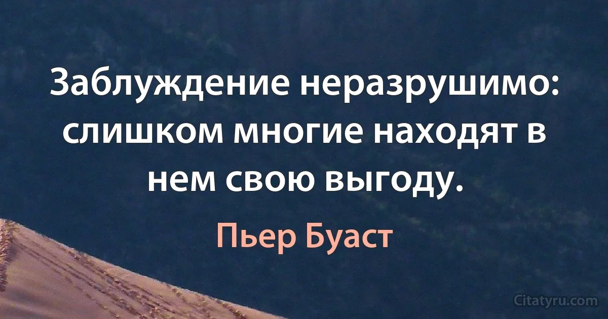 Заблуждение неразрушимо: слишком многие находят в нем свою выгоду. (Пьер Буаст)