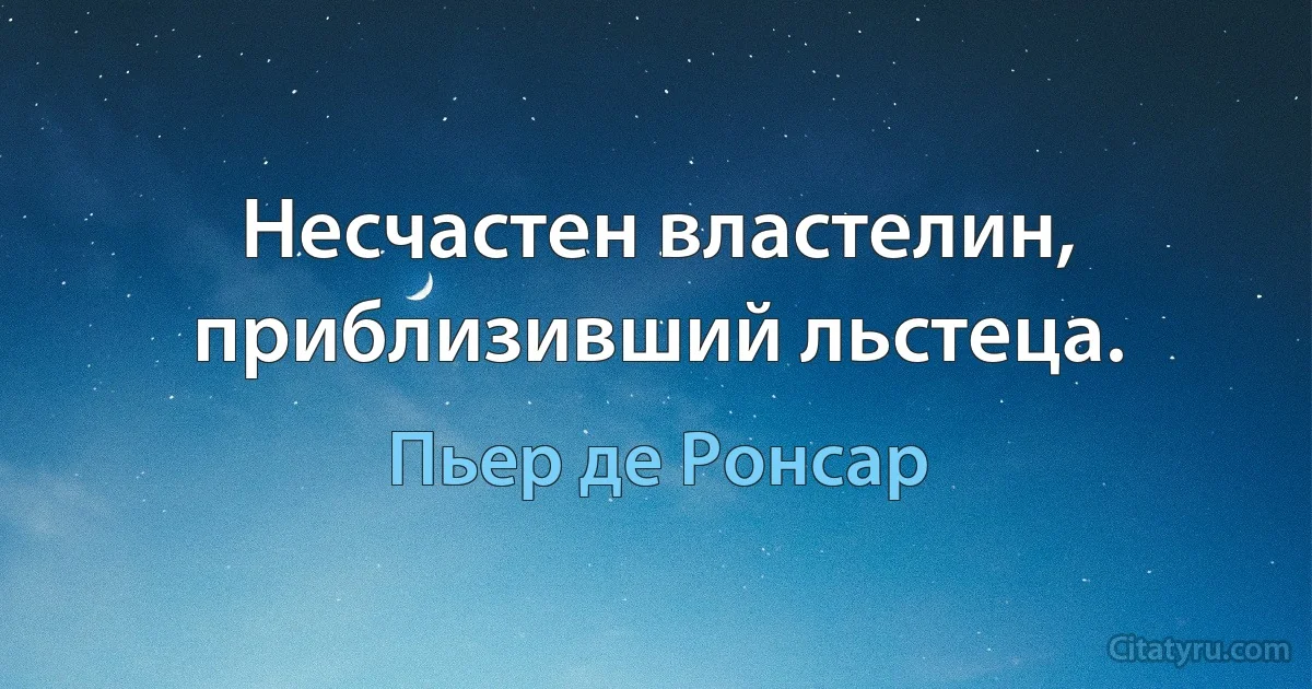 Несчастен властелин, приблизивший льстеца. (Пьер де Ронсар)