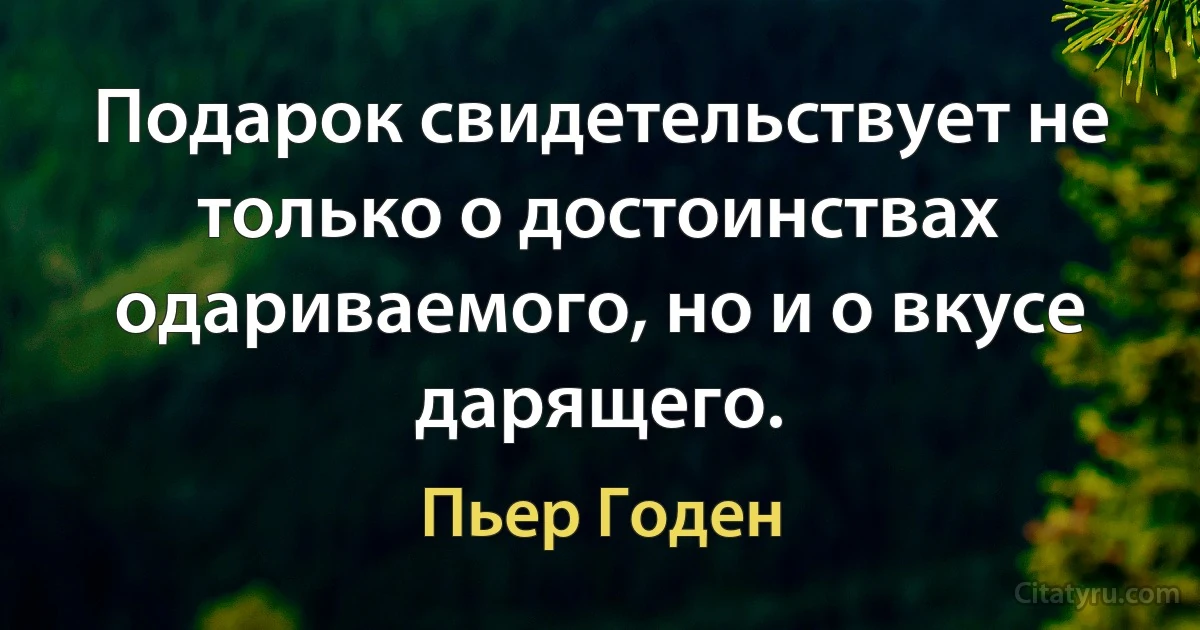 Подарок свидетельствует не только о достоинствах одариваемого, но и о вкусе дарящего. (Пьер Годен)