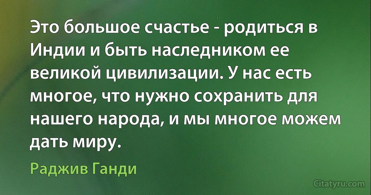 Это большое счастье - родиться в Индии и быть наследником ее великой цивилизации. У нас есть многое, что нужно сохранить для нашего народа, и мы многое можем дать миру. (Раджив Ганди)