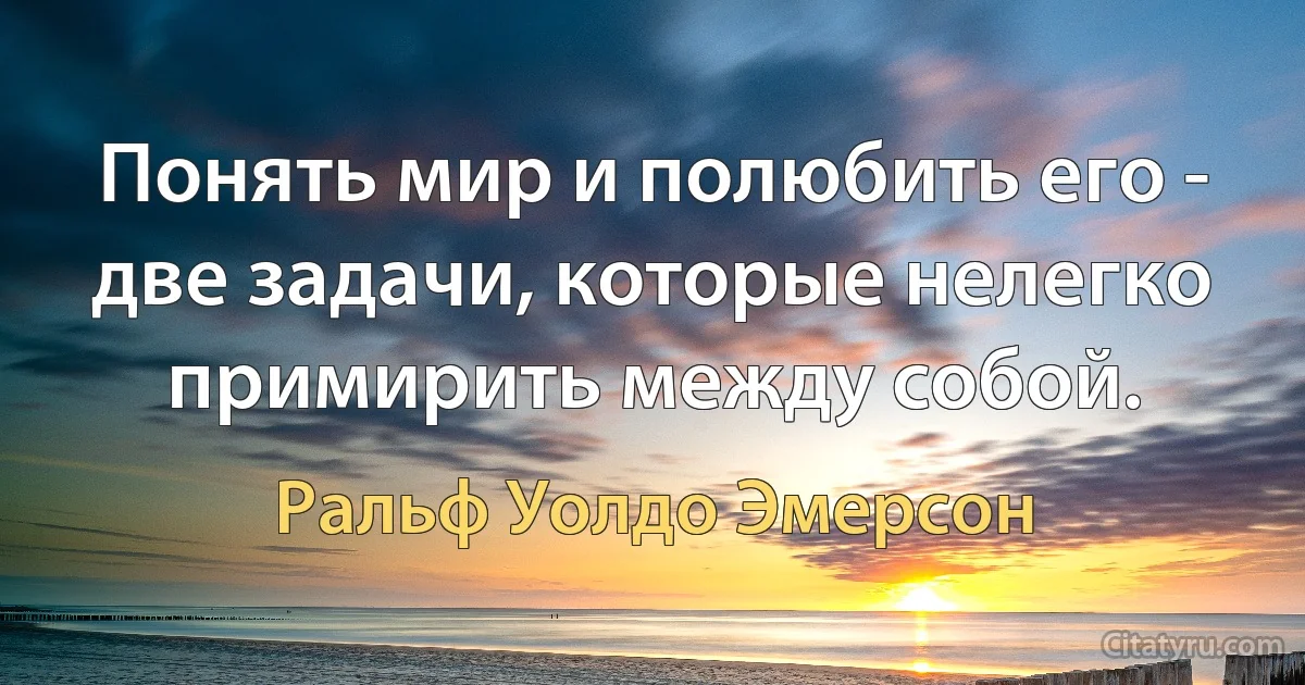 Понять мир и полюбить его - две задачи, которые нелегко примирить между собой. (Ральф Уолдо Эмерсон)