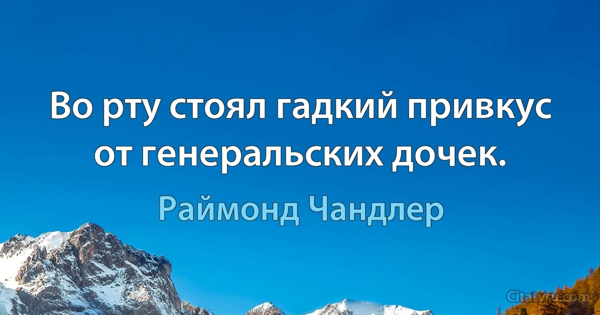 Во рту стоял гадкий привкус от генеральских дочек. (Раймонд Чандлер)