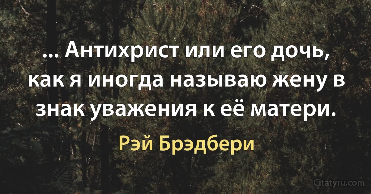 ... Антихрист или его дочь, как я иногда называю жену в знак уважения к её матери. (Рэй Брэдбери)