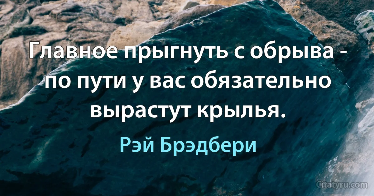 Главное прыгнуть с обрыва - по пути у вас обязательно вырастут крылья. (Рэй Брэдбери)