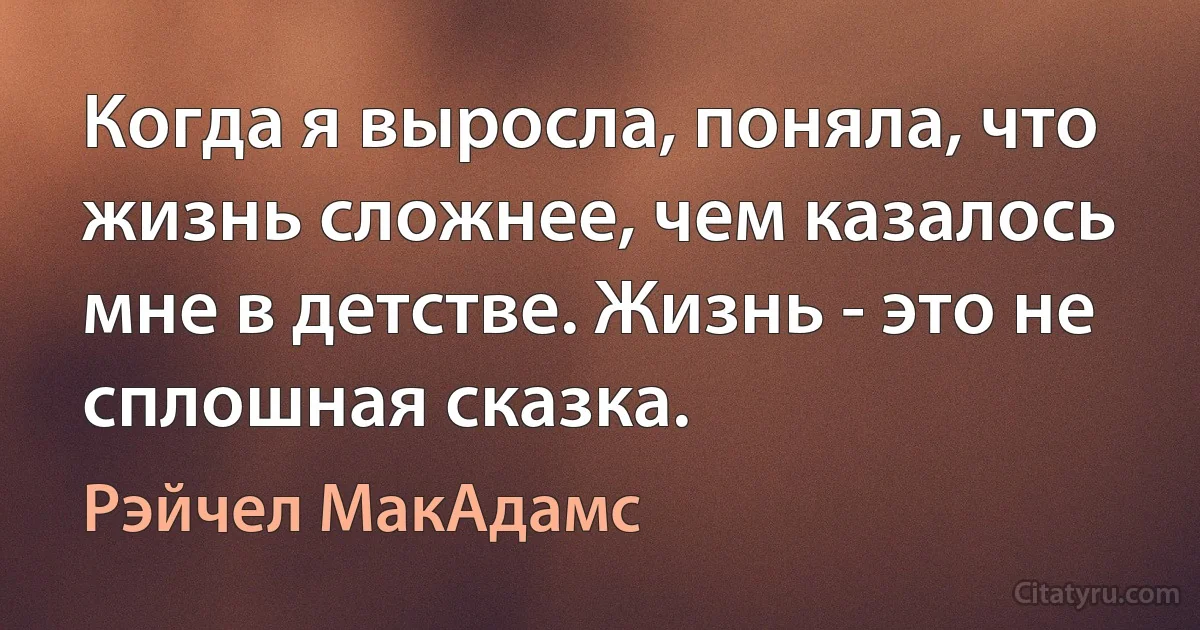 Когда я выросла, поняла, что жизнь сложнее, чем казалось мне в детстве. Жизнь - это не сплошная сказка. (Рэйчел МакАдамс)