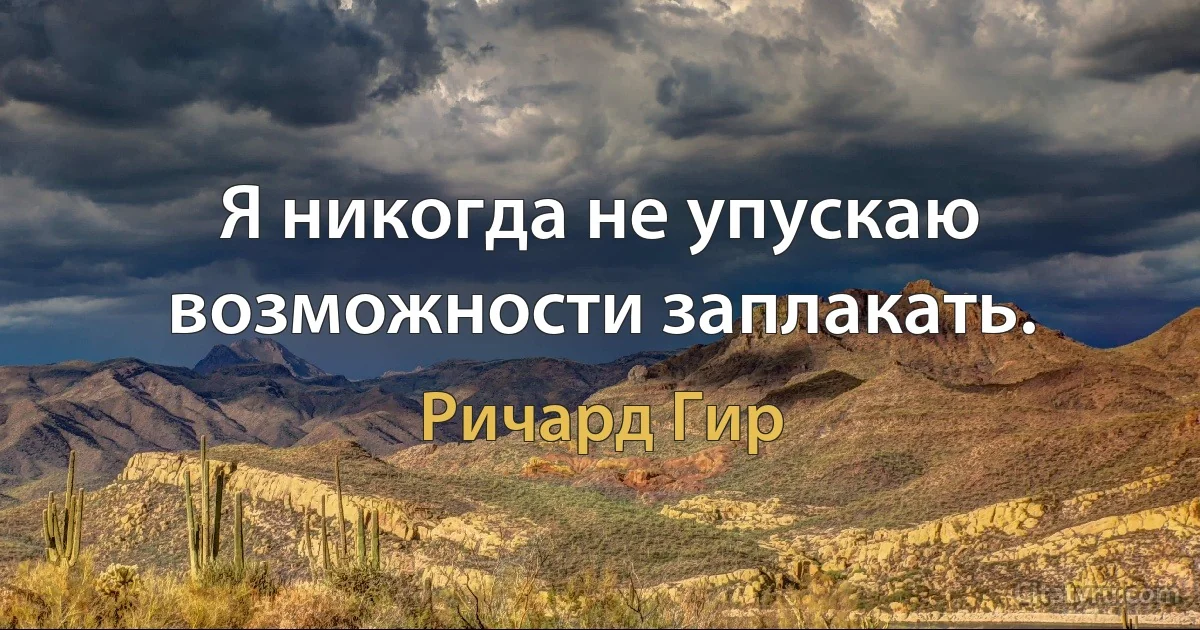 Я никогда не упускаю возможности заплакать. (Ричард Гир)