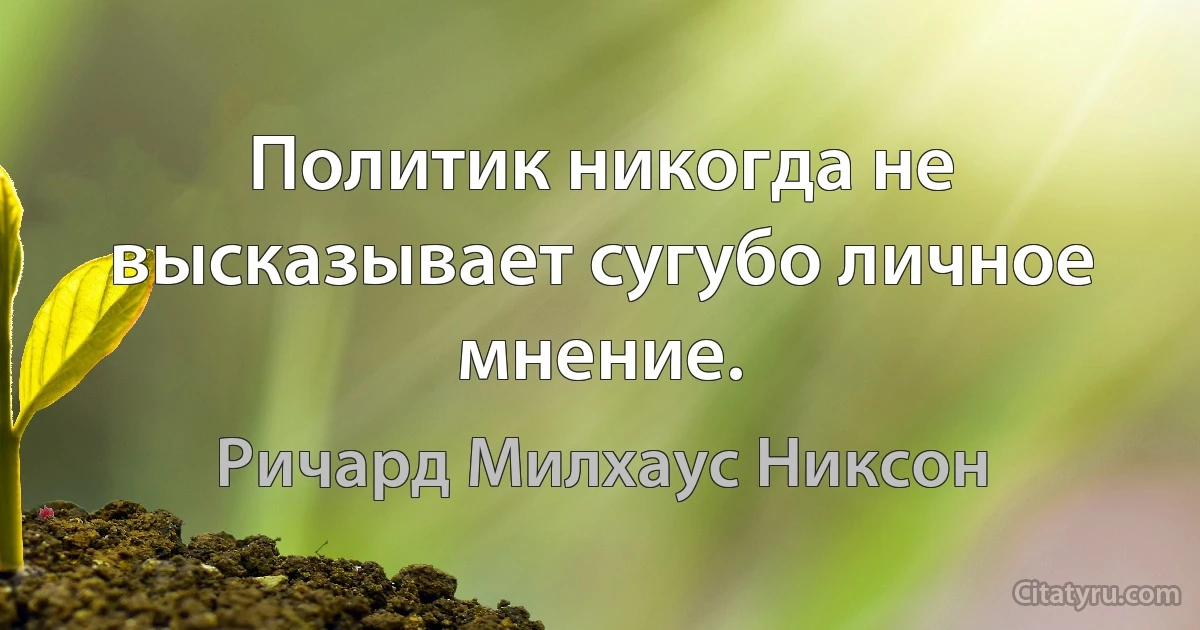 Политик никогда не высказывает сугубо личное мнение. (Ричард Милхаус Никсон)