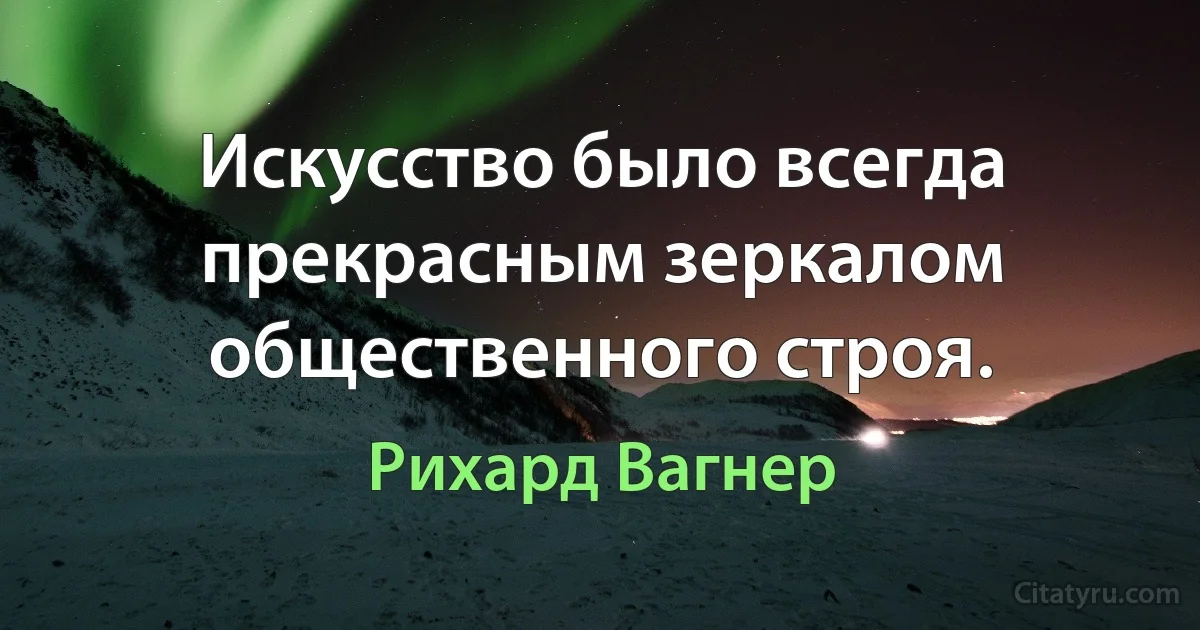 Искусство было всегда прекрасным зеркалом общественного строя. (Рихард Вагнер)