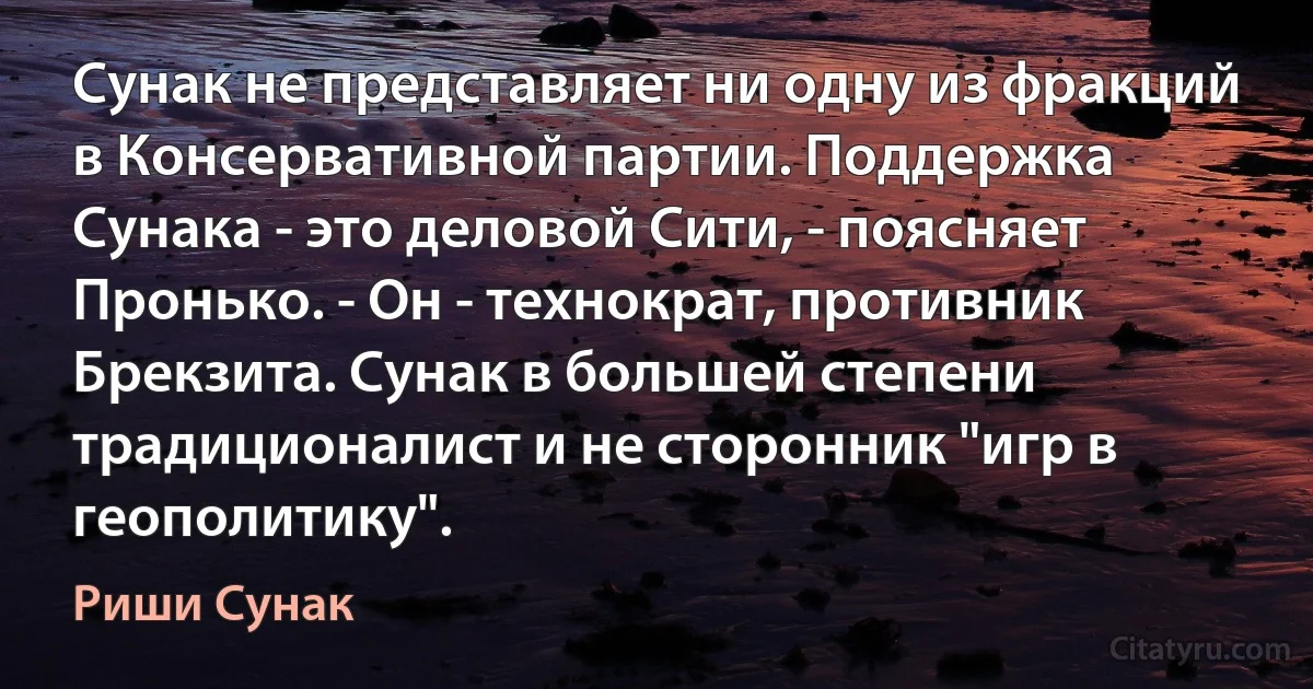 Сунак не представляет ни одну из фракций в Консервативной партии. Поддержка Сунака - это деловой Сити, - поясняет Пронько. - Он - технократ, противник Брекзита. Сунак в большей степени традиционалист и не сторонник "игр в геополитику". (Риши Сунак)