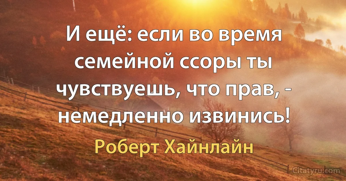 И ещё: если во время семейной ссоры ты чувствуешь, что прав, - немедленно извинись! (Роберт Хайнлайн)