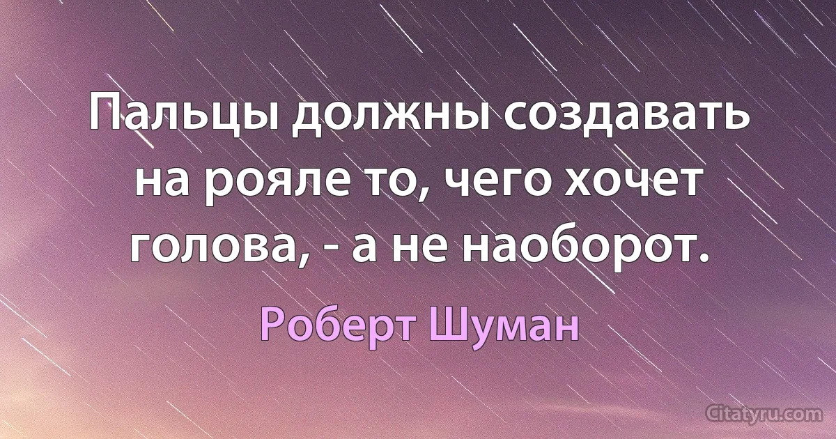 Пальцы должны создавать на рояле то, чего хочет голова, - а не наоборот. (Роберт Шуман)