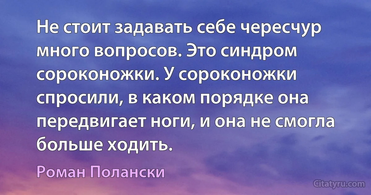 Не стоит задавать себе чересчур много вопросов. Это синдром сороконожки. У сороконожки спросили, в каком порядке она передвигает ноги, и она не смогла больше ходить. (Роман Полански)