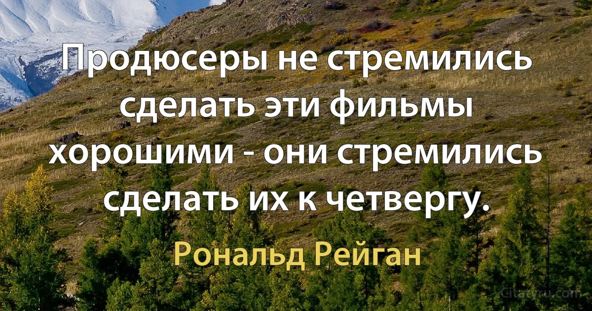 Продюсеры не стремились сделать эти фильмы хорошими - они стремились сделать их к четвергу. (Рональд Рейган)