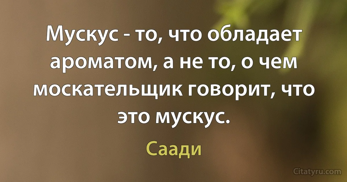 Мускус - то, что обладает ароматом, а не то, о чем москательщик говорит, что это мускус. (Саади)