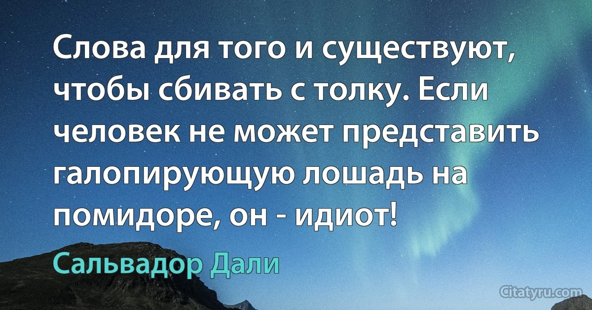 Слова для того и существуют, чтобы сбивать с толку. Если человек не может представить галопирующую лошадь на помидоре, он - идиот! (Сальвадор Дали)