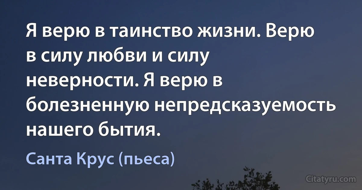 Я верю в таинство жизни. Верю в силу любви и силу неверности. Я верю в болезненную непредсказуемость нашего бытия. (Санта Крус (пьеса))