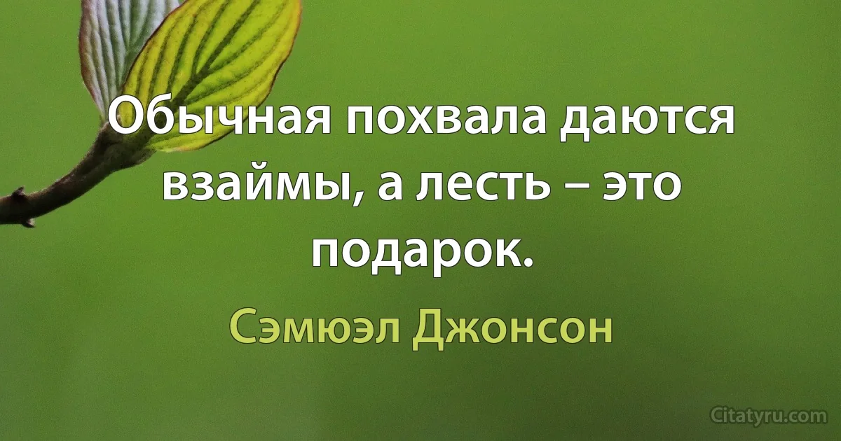 Обычная похвала даются взаймы, а лесть – это подарок. (Сэмюэл Джонсон)