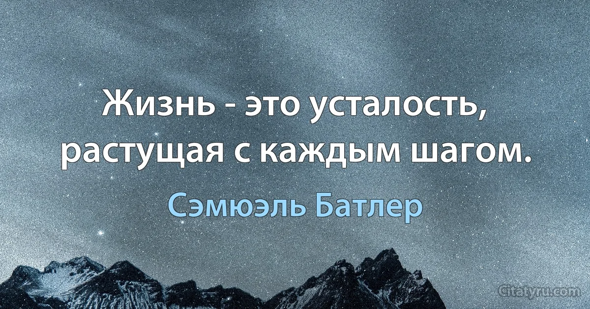 Жизнь - это усталость, растущая с каждым шагом. (Сэмюэль Батлер)