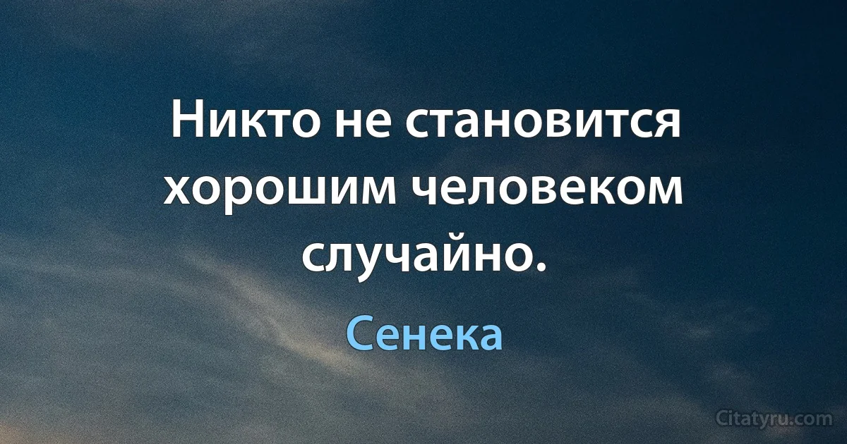 Никто не становится хорошим человеком случайно. (Сенека)