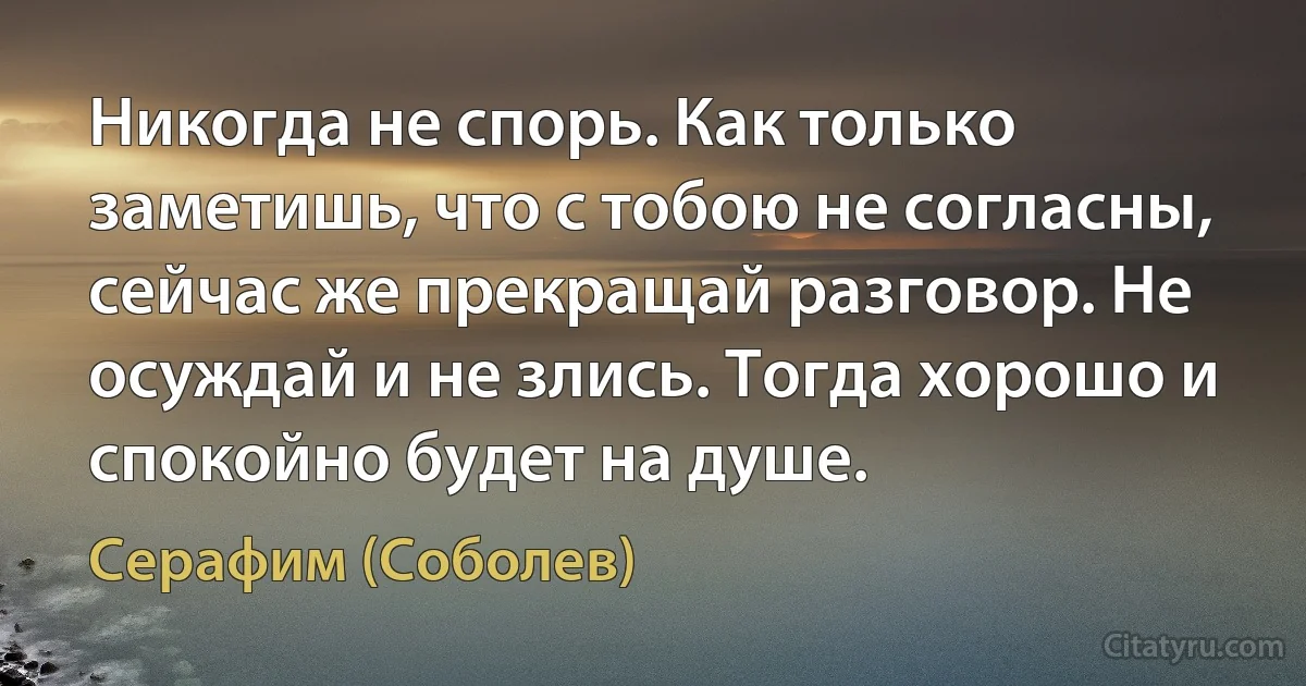 Никогда не спорь. Как только заметишь, что с тобою не согласны, сейчас же прекращай разговор. Не осуждай и не злись. Тогда хорошо и спокойно будет на душе. (Серафим (Соболев))