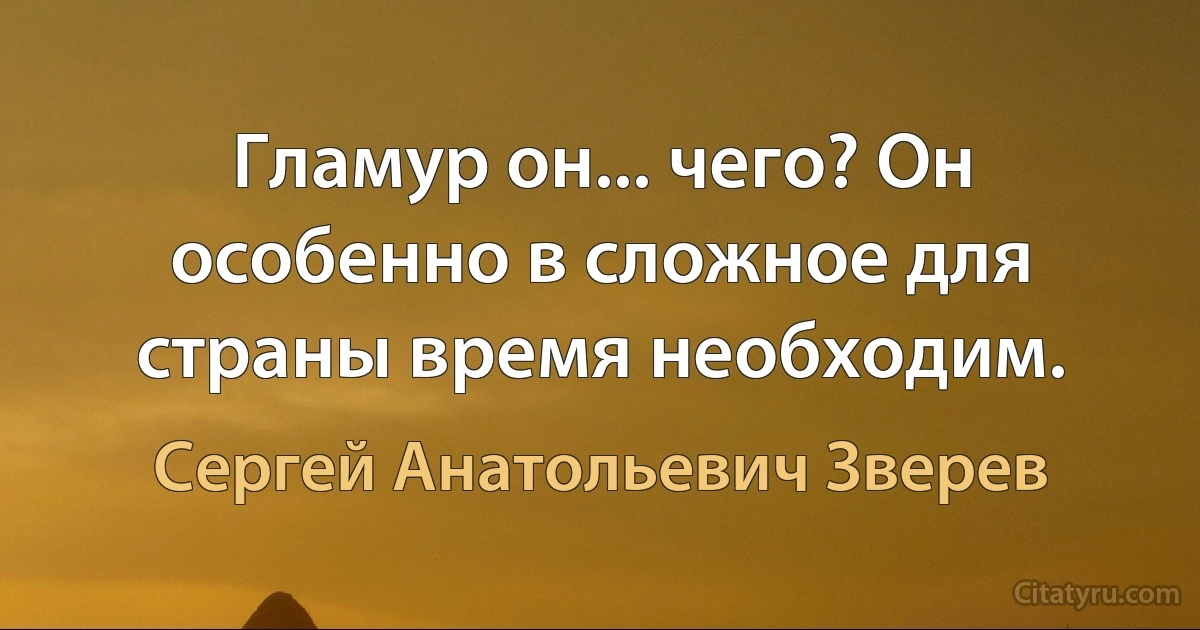 Гламур он... чего? Он особенно в сложное для страны время необходим. (Сергей Анатольевич Зверев)