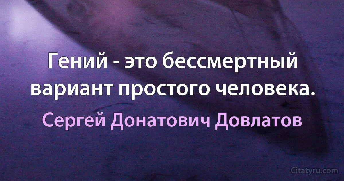 Гений - это бессмертный вариант простого человека. (Сергей Донатович Довлатов)