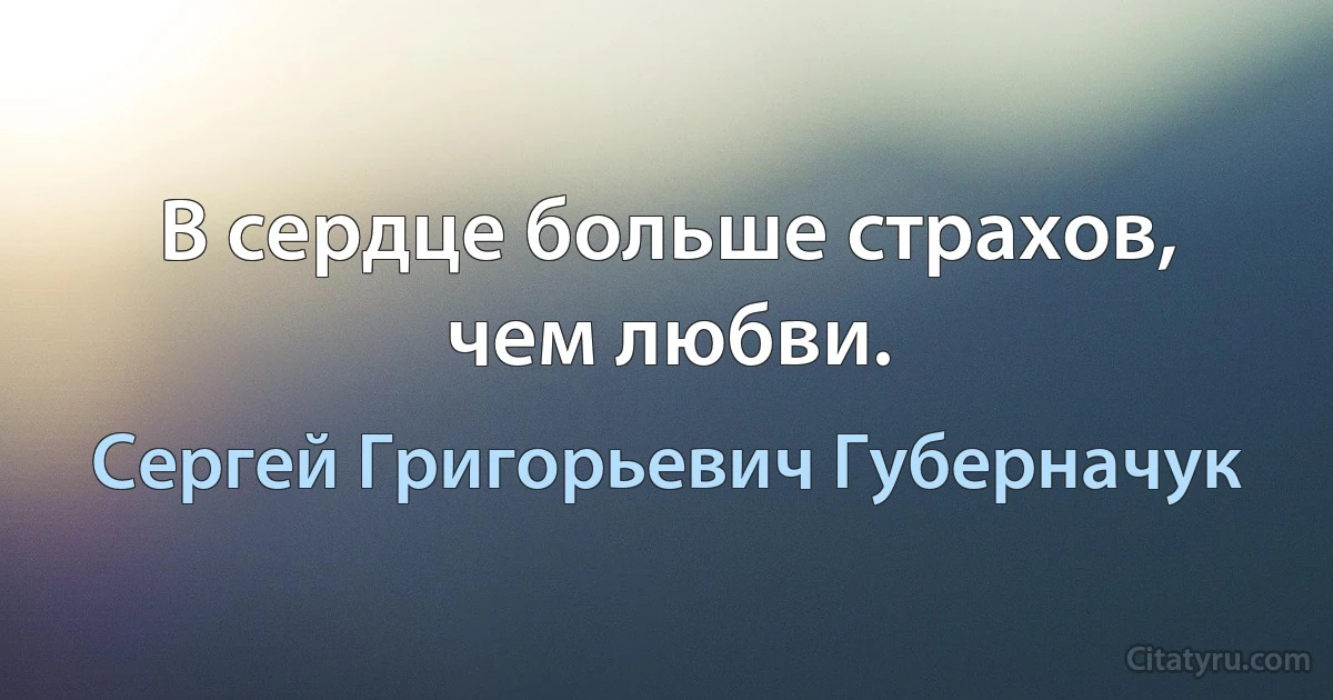 В сердце больше страхов, чем любви. (Сергей Григорьевич Губерначук)