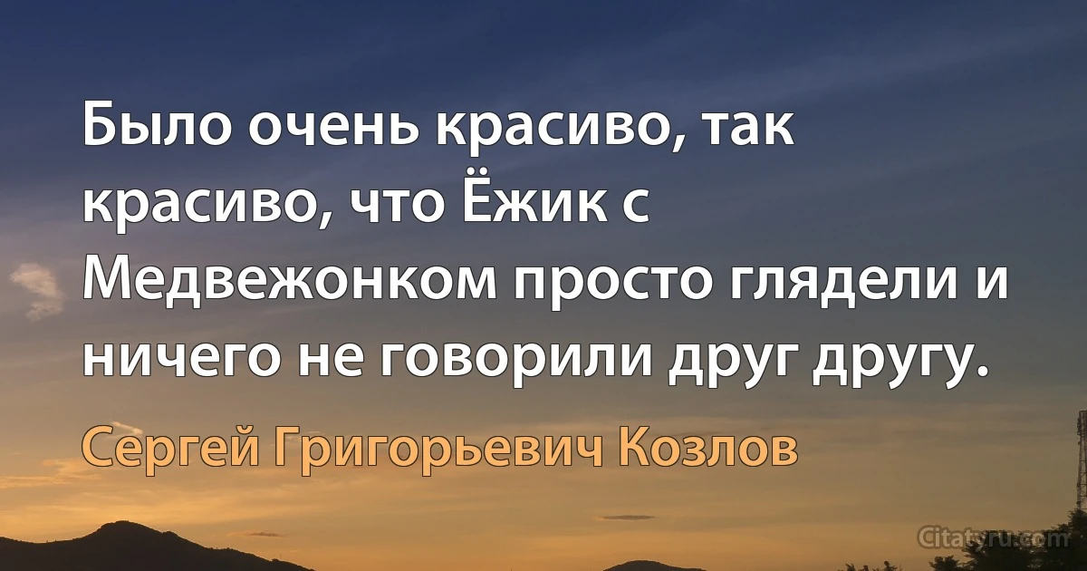 Было очень красиво, так красиво, что Ёжик с Медвежонком просто глядели и ничего не говорили друг другу. (Сергей Григорьевич Козлов)