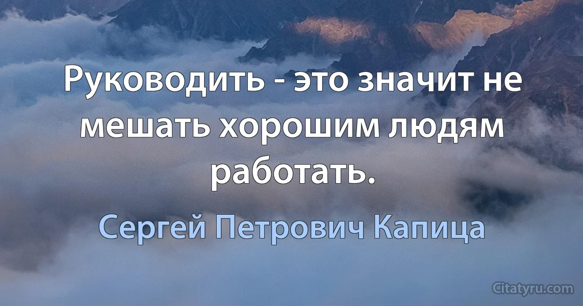 Руководить - это значит не мешать хорошим людям работать. (Сергей Петрович Капица)