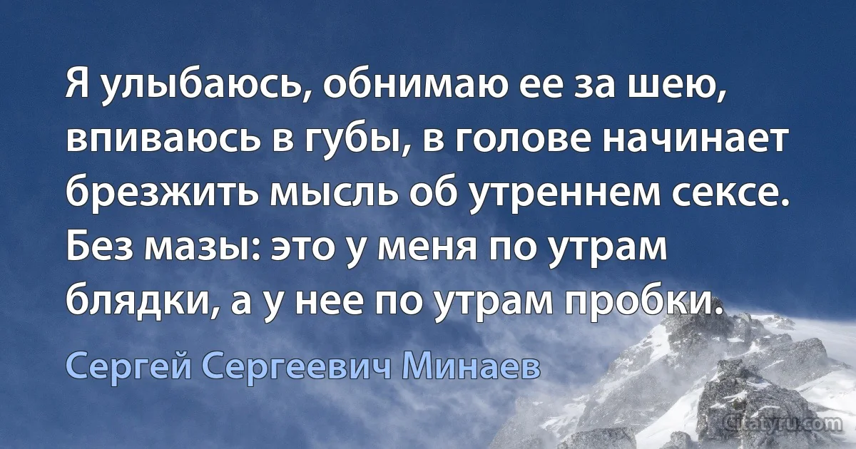 Я улыбаюсь, обнимаю ее за шею, впиваюсь в губы, в голове начинает брезжить мысль об утреннем сексе. Без мазы: это у меня по утрам блядки, а у нее по утрам пробки. (Сергей Сергеевич Минаев)