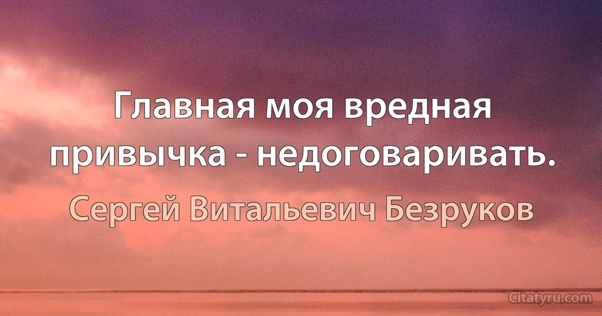 Главная моя вредная привычка - недоговаривать. (Сергей Витальевич Безруков)