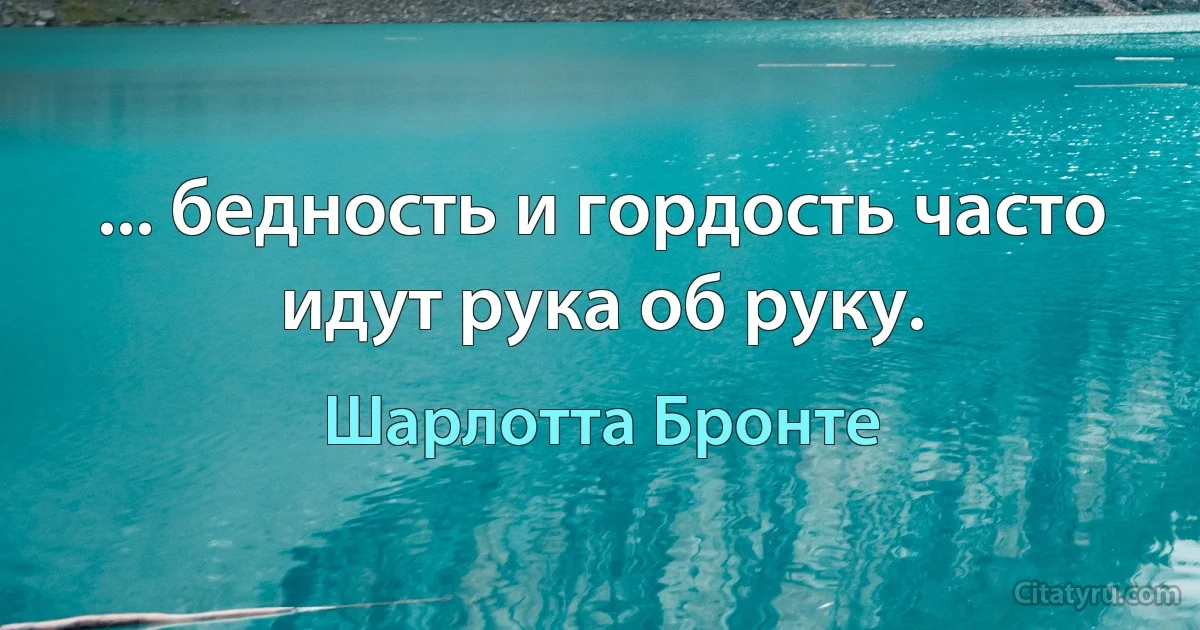 ... бедность и гордость часто идут рука об руку. (Шарлотта Бронте)