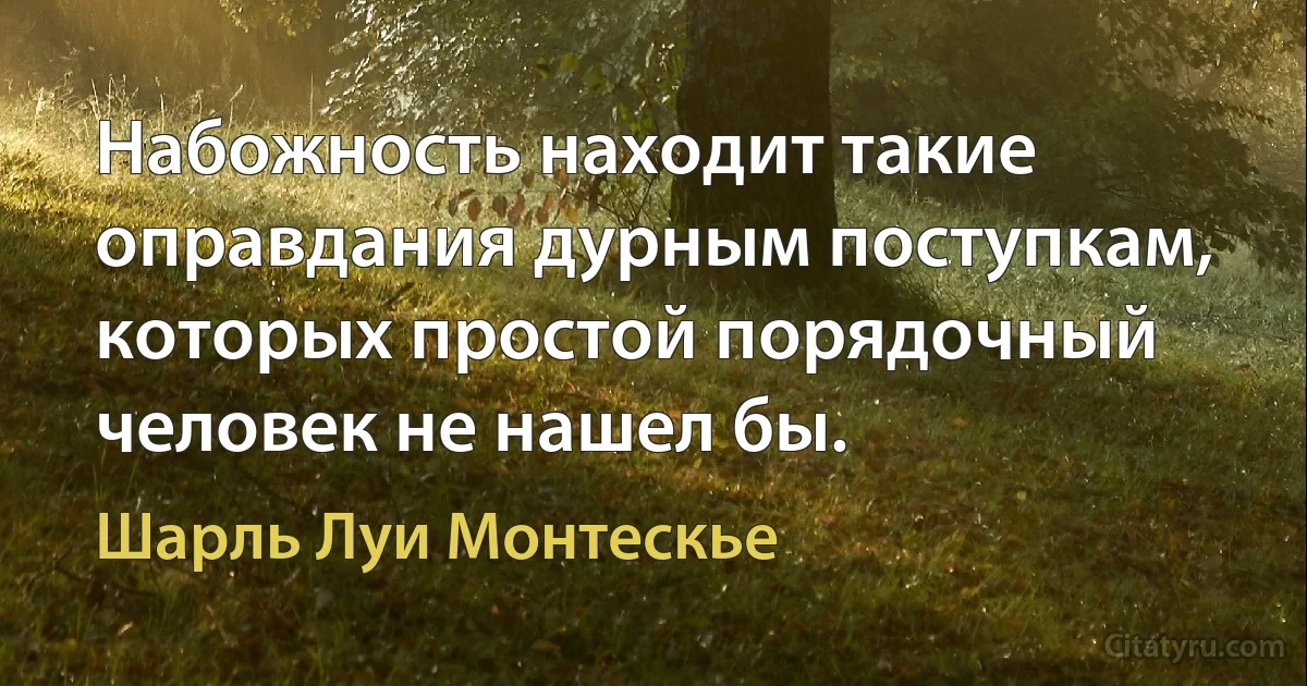 Набожность находит такие оправдания дурным поступкам, которых простой порядочный человек не нашел бы. (Шарль Луи Монтескье)