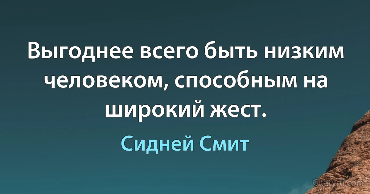 Выгоднее всего быть низким человеком, способным на широкий жест. (Сидней Смит)