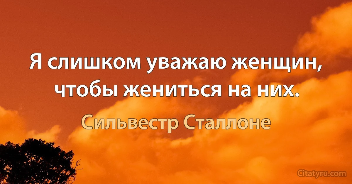 Я слишком уважаю женщин, чтобы жениться на них. (Сильвестр Сталлоне)