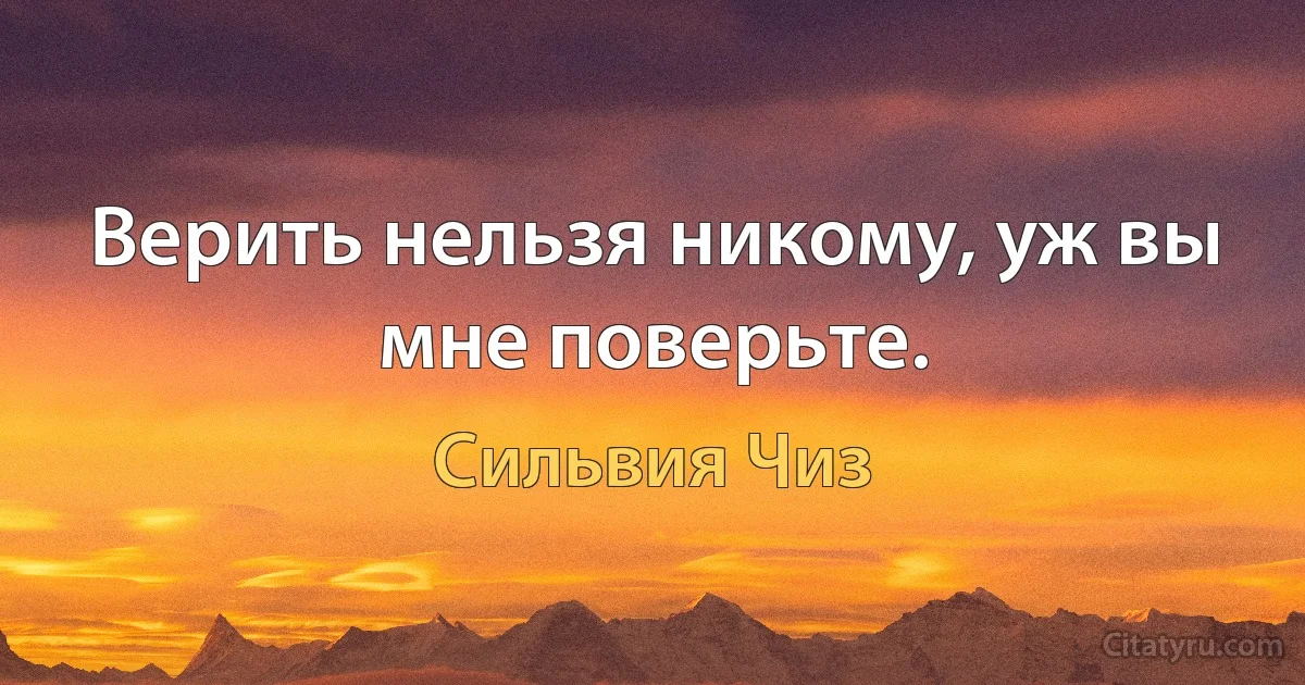 Верить нельзя никому, уж вы мне поверьте. (Сильвия Чиз)