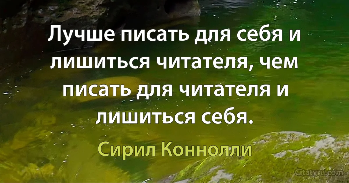 Лучше писать для себя и лишиться читателя, чем писать для читателя и лишиться себя. (Сирил Коннолли)