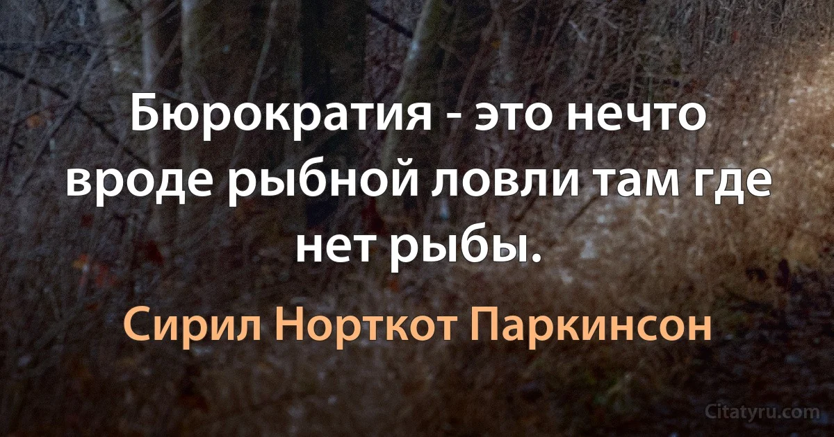 Бюрократия - это нечто вроде рыбной ловли там где нет рыбы. (Сирил Норткот Паркинсон)