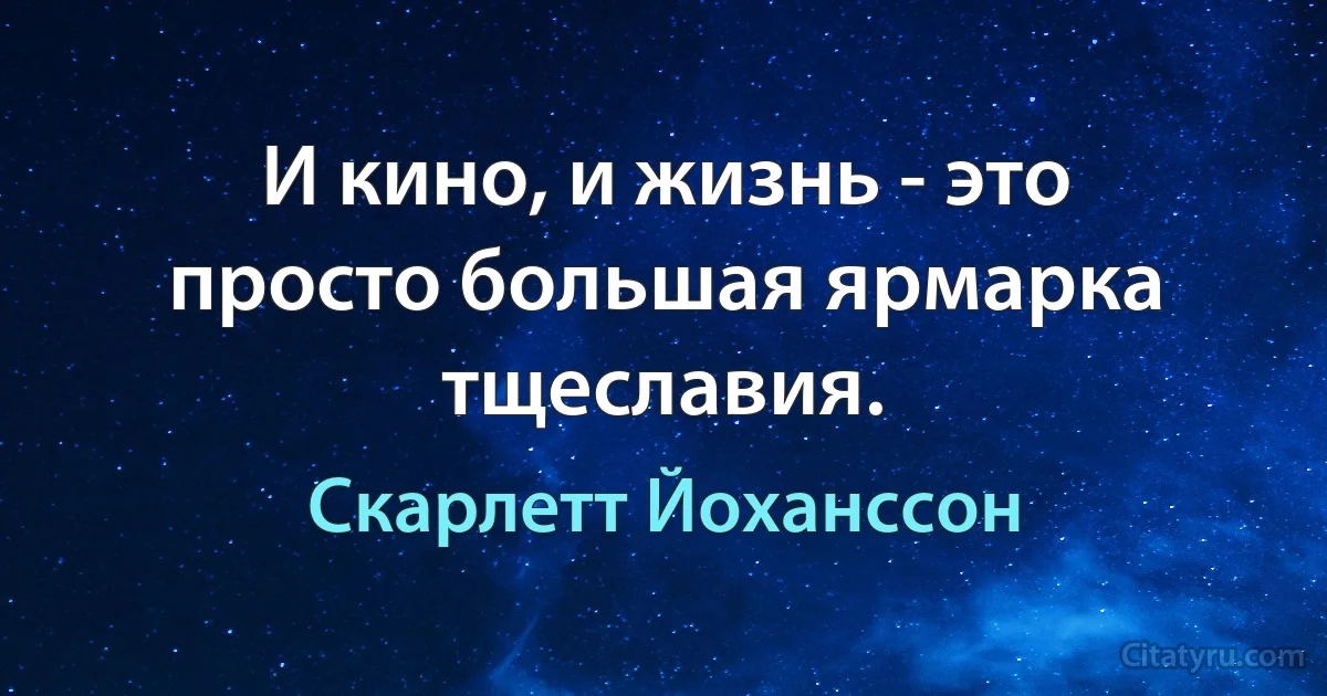 И кино, и жизнь - это просто большая ярмарка тщеславия. (Скарлетт Йоханссон)