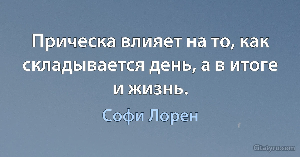 Прическа влияет на то, как складывается день, а в итоге и жизнь. (Софи Лорен)