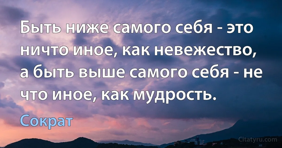 Быть ниже самого себя - это ничто иное, как невежество, а быть выше самого себя - не что иное, как мудрость. (Сократ)