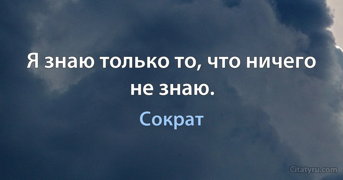 Я знаю только то, что ничего не знаю. (Сократ)