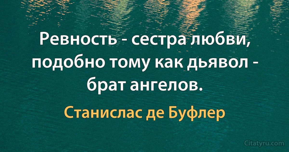 Ревность - сестра любви, подобно тому как дьявол - брат ангелов. (Станислас де Буфлер)