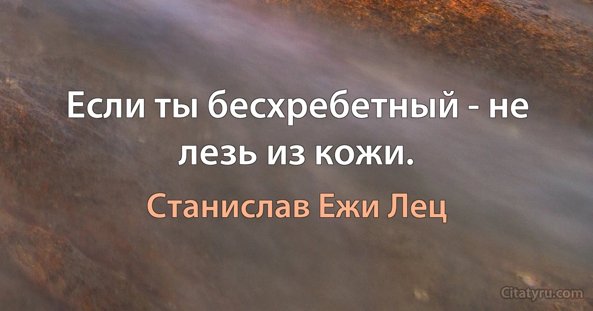 Если ты бесхребетный - не лезь из кожи. (Станислав Ежи Лец)