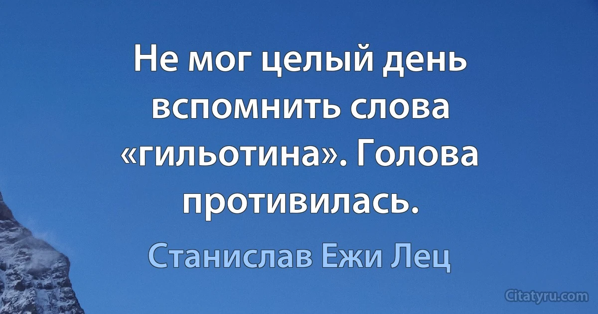 Не мог целый день вспомнить слова «гильотина». Голова противилась. (Станислав Ежи Лец)