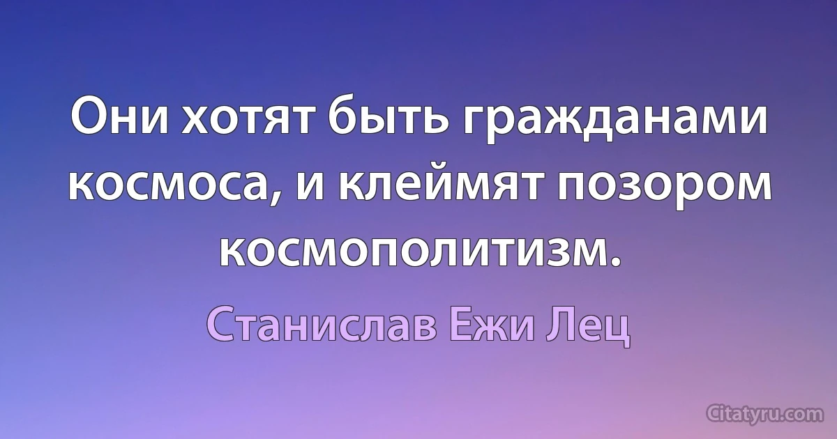 Они хотят быть гражданами космоса, и клеймят позором космополитизм. (Станислав Ежи Лец)