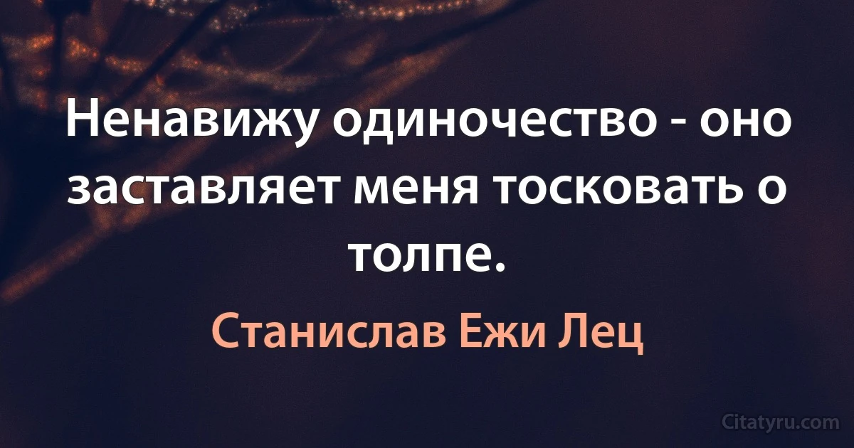 Ненавижу одиночество - оно заставляет меня тосковать о толпе. (Станислав Ежи Лец)